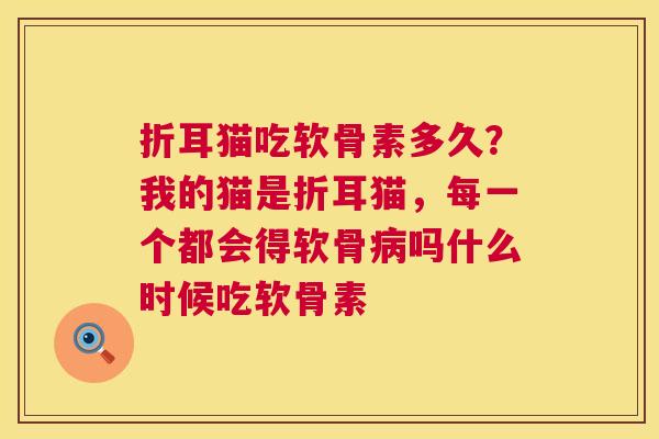 折耳猫吃软骨素多久？我的猫是折耳猫，每一个都会得软骨病吗什么时候吃软骨素