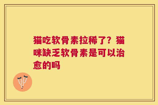 猫吃软骨素拉稀了？猫咪缺乏软骨素是可以治愈的吗