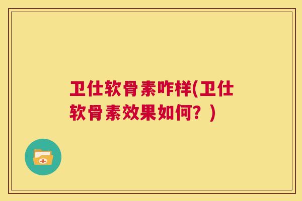 卫仕软骨素咋样(卫仕软骨素效果如何?) 卫仕软骨素咋样(卫仕软骨素效果如何?)