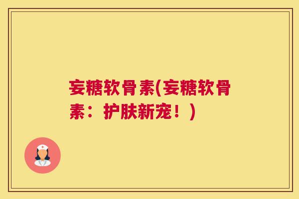 妄糖软骨素(妄糖软骨素：护肤新宠！)