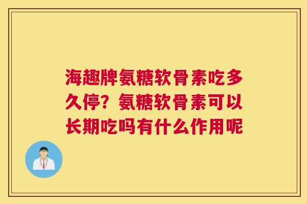 海趣牌氨糖软骨素吃多久停?氨糖软骨素可以长期吃吗有什么作用呢 海趣牌氨糖软骨素吃多久停?氨糖软骨素可以长期吃吗有什么作用呢