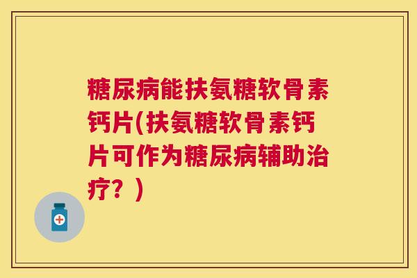 糖尿病能扶氨糖软骨素钙片(扶氨糖软骨素钙片可作为糖尿病辅助治疗？)