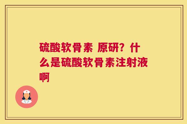 硫酸软骨素 原研?什么是硫酸软骨素注射液啊 硫酸软骨素 原研?什么是硫酸软骨素注射液啊
