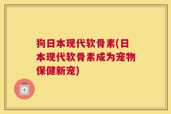 狗日本现代软骨素(日本现代软骨素成为宠物保健新宠)