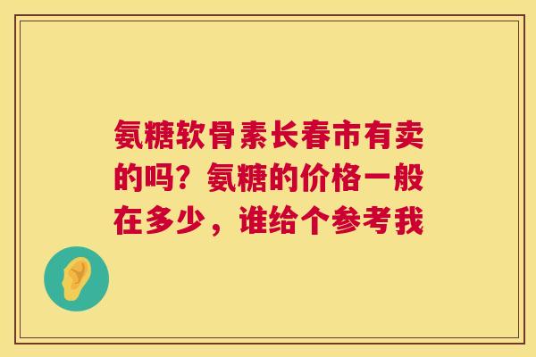 氨糖软骨素长春市有卖的吗？氨糖的价格一般在多少，谁给个参考我