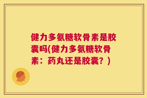 健力多氨糖软骨素是胶囊吗(健力多氨糖软骨素:药丸还是胶囊?)