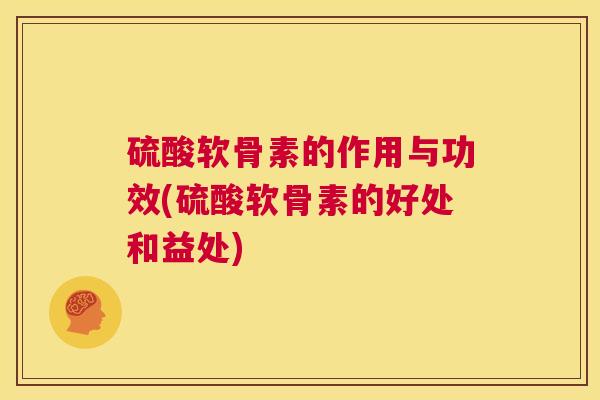 硫酸软骨素的作用与功效(硫酸软骨素的好处和益处)
