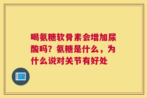喝氨糖软骨素会增加尿酸吗？氨糖是什么，为什么说对关节有好处