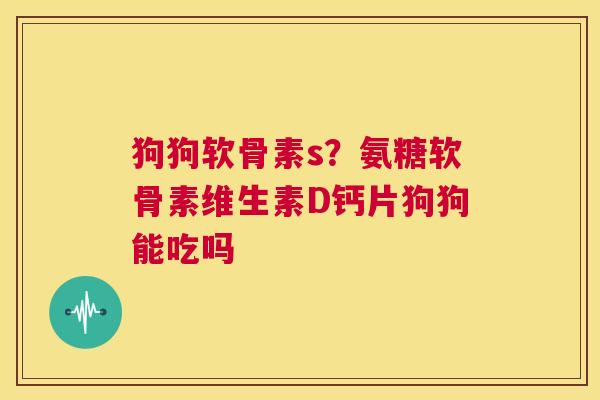 狗狗软骨素s？氨糖软骨素维生素D钙片狗狗能吃吗