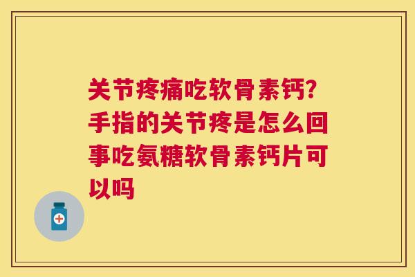关节疼痛吃软骨素钙？手指的关节疼是怎么回事吃氨糖软骨素钙片可以吗