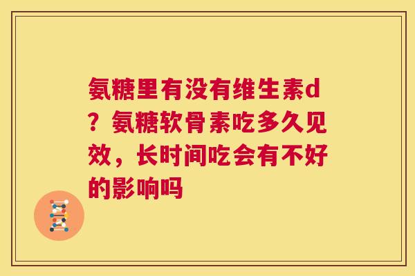 氨糖里有没有维生素d？氨糖软骨素吃多久见效，长时间吃会有不好的影响吗