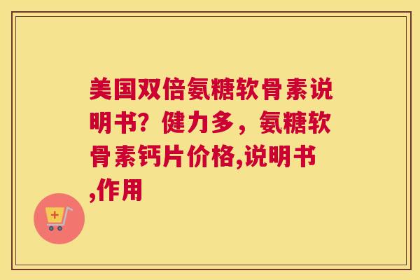 美国双倍氨糖软骨素说明书？健力多，氨糖软骨素钙片价格,说明书,作用