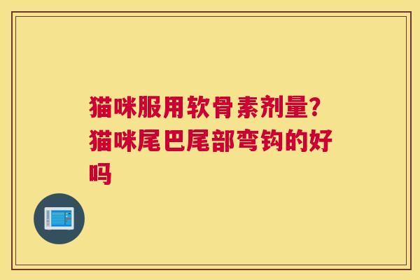 猫咪服用软骨素剂量？猫咪尾巴尾部弯钩的好吗