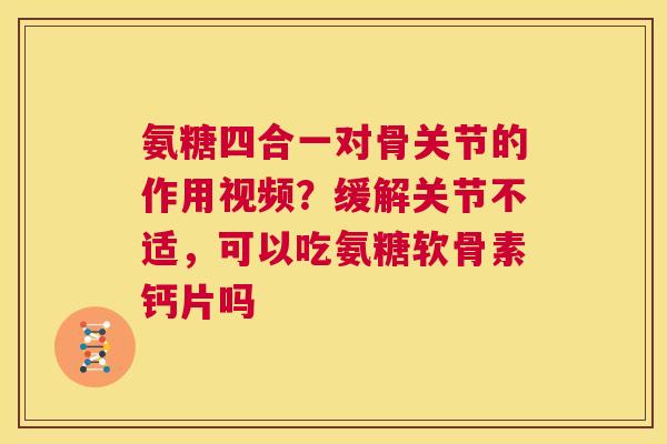 氨糖四合一对骨关节的作用视频？缓解关节不适，可以吃氨糖软骨素钙片吗