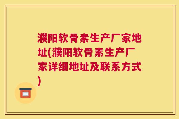濮阳软骨素生产厂家地址(濮阳软骨素生产厂家详细地址及联系方式)
