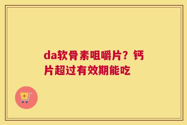 da软骨素咀嚼片？钙片超过有效期能吃