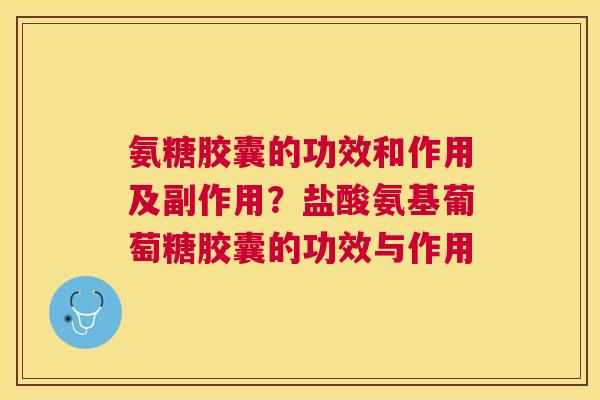 氨糖胶囊的功效和作用及副作用？盐酸氨基葡萄糖胶囊的功效与作用