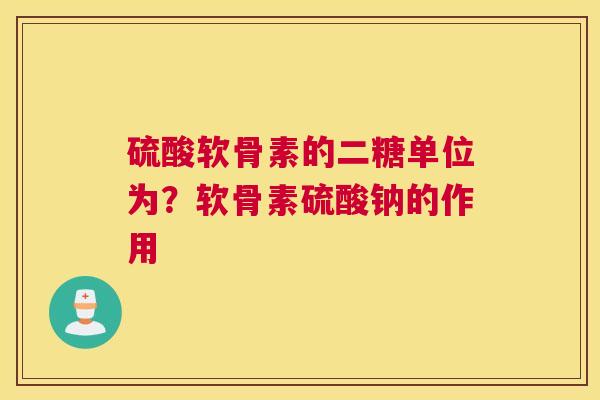 硫酸软骨素的二糖单位为？软骨素硫酸钠的作用
