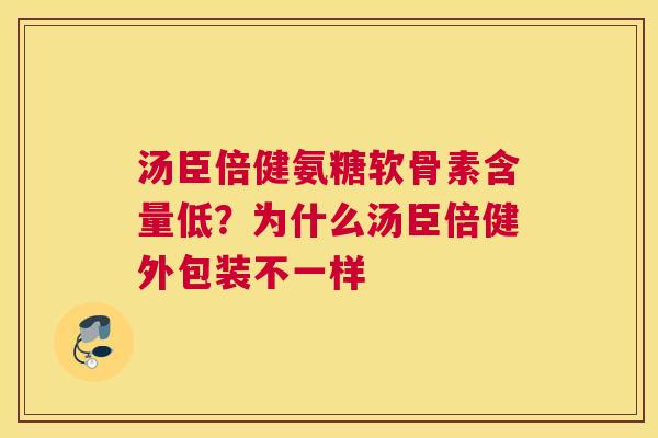 汤臣倍健氨糖软骨素含量低?为什么汤臣倍健外包装不一样 汤臣倍健氨糖软骨素含量低?为什么汤臣倍健外包装不一样
