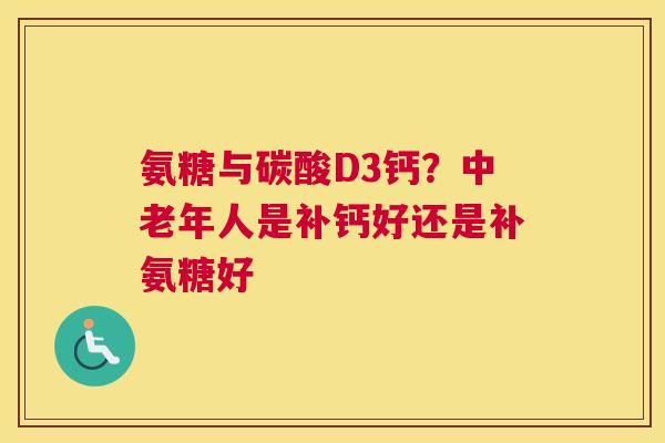 氨糖与碳酸D3钙?中老年人是补钙好还是补氨糖好