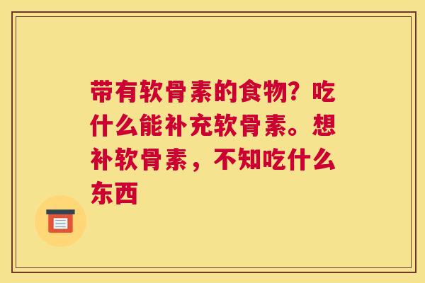带有软骨素的食物？吃什么能补充软骨素。想补软骨素，不知吃什么东西