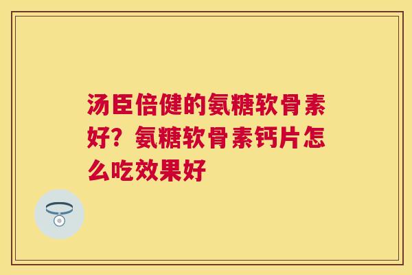 汤臣倍健的氨糖软骨素好？氨糖软骨素钙片怎么吃效果好