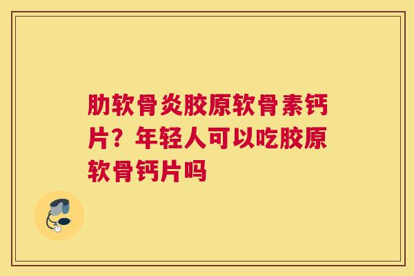 肋软骨炎胶原软骨素钙片？年轻人可以吃胶原软骨钙片吗