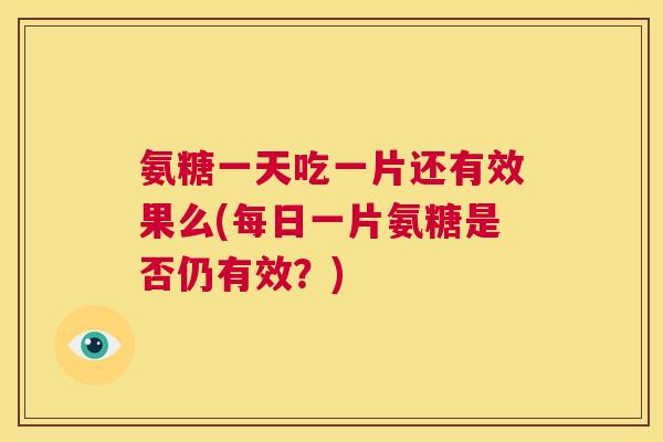 氨糖一天吃一片还有效果么(每日一片氨糖是否仍有效？)