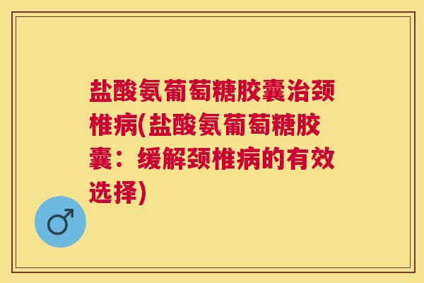盐酸氨葡萄糖胶囊治颈椎病(盐酸氨葡萄糖胶囊：缓解颈椎病的有效选择)