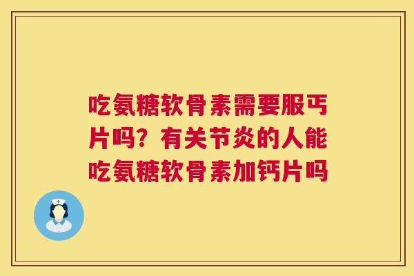 吃氨糖软骨素需要服丐片吗？有关节炎的人能吃氨糖软骨素加钙片吗