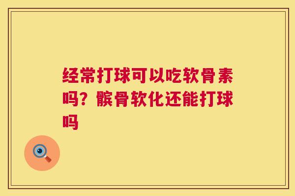 经常打球可以吃软骨素吗？髌骨软化还能打球吗
