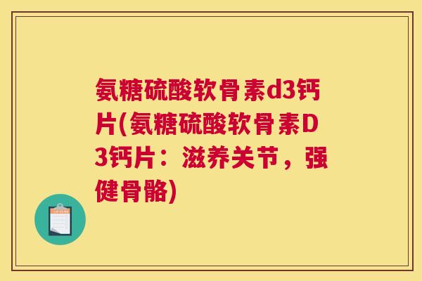 氨糖硫酸软骨素d3钙片(氨糖硫酸软骨素D3钙片：滋养关节，强健骨骼)