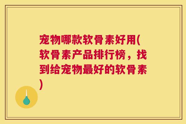 宠物哪款软骨素好用(软骨素产品排行榜，找到给宠物最好的软骨素)