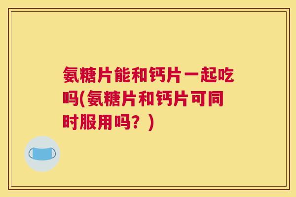 氨糖片能和钙片一起吃吗(氨糖片和钙片可同时服用吗？)