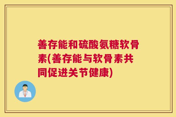善存能和硫酸氨糖软骨素(善存能与软骨素共同促进关节健康)