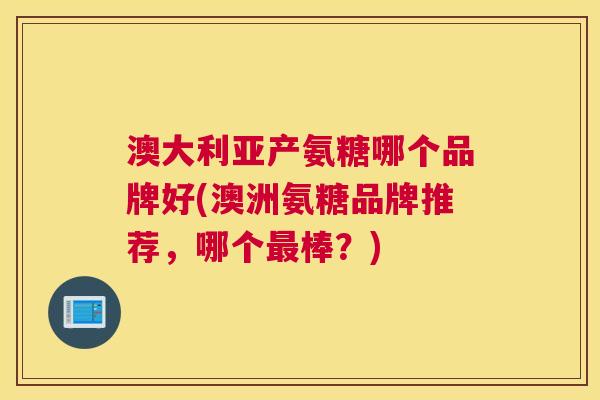 澳大利亚产氨糖哪个品牌好(澳洲氨糖品牌推荐，哪个最棒？)