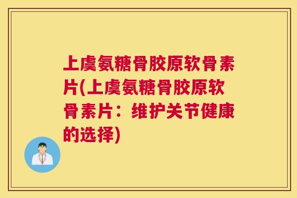 上虞氨糖骨胶原软骨素片(上虞氨糖骨胶原软骨素片：维护关节健康的选择)