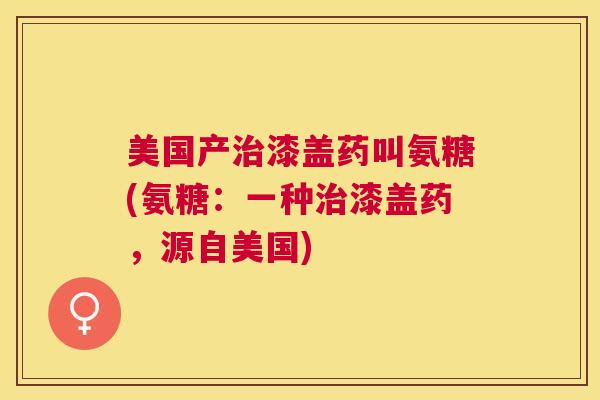 美国产治漆盖药叫氨糖(氨糖：一种治漆盖药，源自美国)