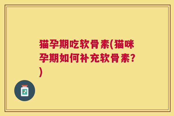 猫孕期吃软骨素(猫咪孕期如何补充软骨素？)