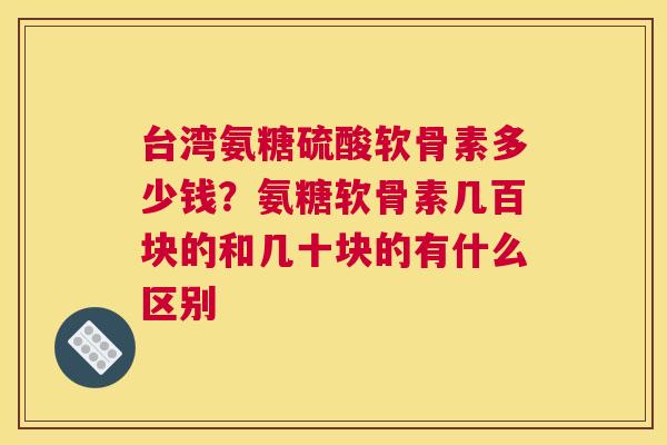 台湾氨糖硫酸软骨素多少钱？氨糖软骨素几百块的和几十块的有什么区别