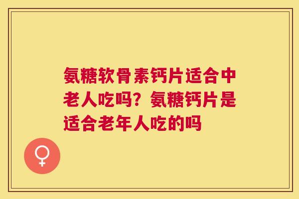 氨糖软骨素钙片适合中老人吃吗？氨糖钙片是适合老年人吃的吗
