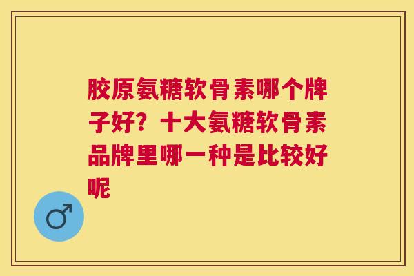 胶原氨糖软骨素哪个牌子好？十大氨糖软骨素品牌里哪一种是比较好呢