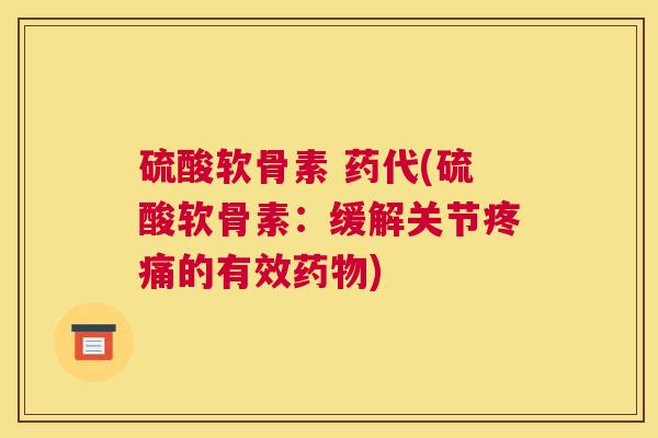 硫酸软骨素 药代(硫酸软骨素：缓解关节疼痛的有效药物)