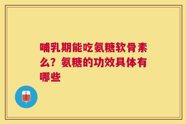哺乳期能吃氨糖软骨素么？氨糖的功效具体有哪些