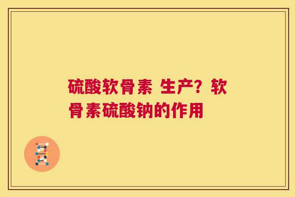 硫酸软骨素 生产？软骨素硫酸钠的作用