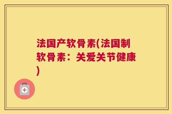 法国产软骨素(法国制软骨素：关爱关节健康)