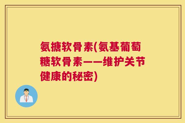 氨搪软骨素(氨基葡萄糖软骨素——维护关节健康的秘密)