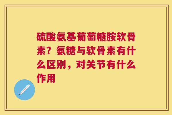 硫酸氨基葡萄糖胺软骨素？氨糖与软骨素有什么区别，对关节有什么作用