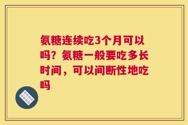 氨糖连续吃3个月可以吗？氨糖一般要吃多长时间，可以间断性地吃吗