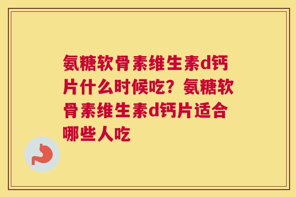 氨糖软骨素维生素d钙片什么时候吃？氨糖软骨素维生素d钙片适合哪些人吃